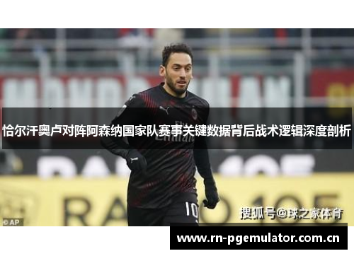 恰尔汗奥卢对阵阿森纳国家队赛事关键数据背后战术逻辑深度剖析